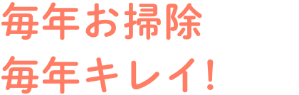 毎年お掃除毎年キレイ!